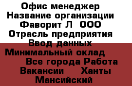 Офис-менеджер › Название организации ­ Фаворит-Л, ООО › Отрасль предприятия ­ Ввод данных › Минимальный оклад ­ 40 000 - Все города Работа » Вакансии   . Ханты-Мансийский